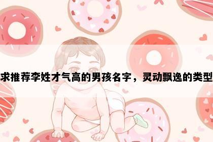 求推荐李姓才气高的男孩名字，灵动飘逸的类型