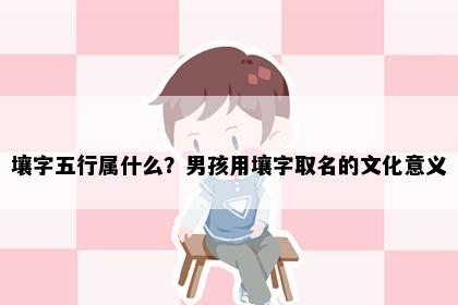 壤字五行属什么？男孩用壤字取名的文化意义