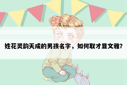 姓花灵韵天成的男孩名字，如何取才显文雅？