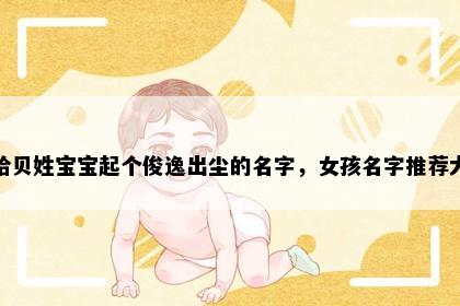 想给贝姓宝宝起个俊逸出尘的名字，女孩名字推荐大全