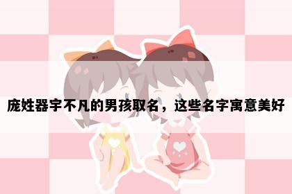 庞姓器宇不凡的男孩取名，这些名字寓意美好