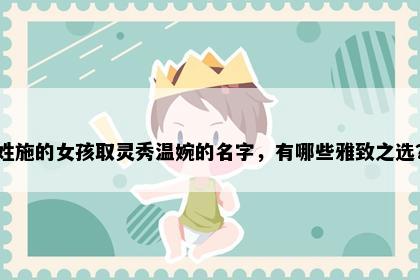 姓施的女孩取灵秀温婉的名字，有哪些雅致之选？