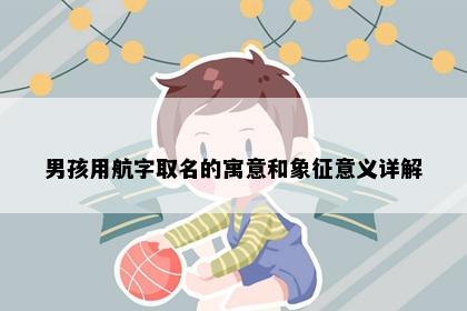 男孩用航字取名的寓意和象征意义详解