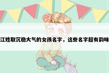 江姓取沉稳大气的女孩名字，这些名字超有韵味
