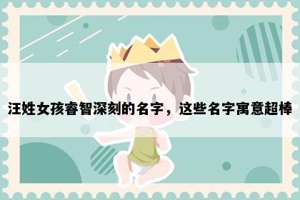 汪姓女孩睿智深刻的名字，这些名字寓意超棒