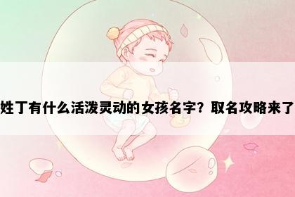 姓丁有什么活泼灵动的女孩名字？取名攻略来了