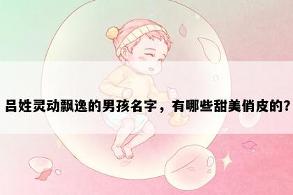 吕姓灵动飘逸的男孩名字，有哪些甜美俏皮的？