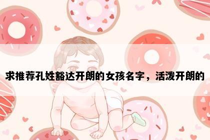 求推荐孔姓豁达开朗的女孩名字，活泼开朗的