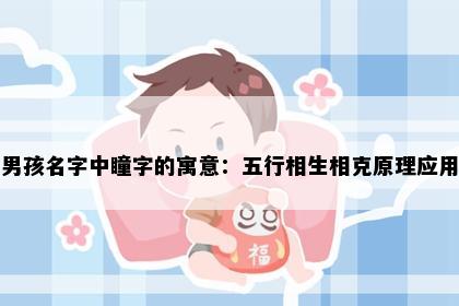 男孩名字中瞳字的寓意：五行相生相克原理应用