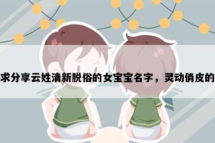 求分享云姓清新脱俗的女宝宝名字，灵动俏皮的