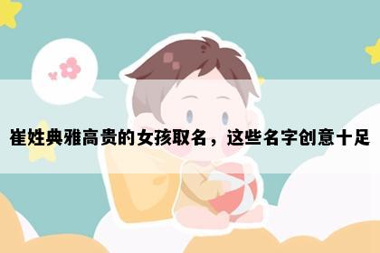 崔姓典雅高贵的女孩取名，这些名字创意十足