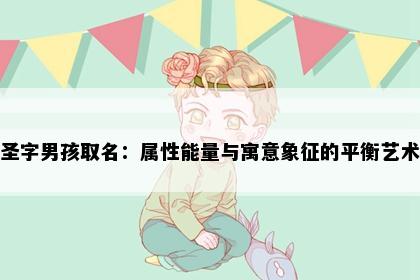 圣字男孩取名：属性能量与寓意象征的平衡艺术