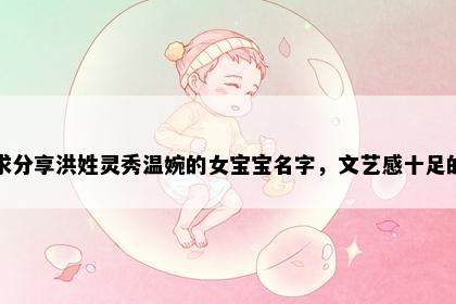 求分享洪姓灵秀温婉的女宝宝名字，文艺感十足的