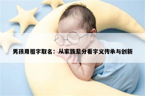 男孩用祖字取名：从家族辈分看字义传承与创新