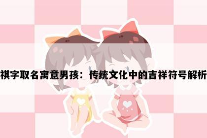 祺字取名寓意男孩：传统文化中的吉祥符号解析