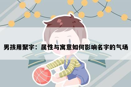 男孩用聚字：属性与寓意如何影响名字的气场