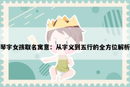 琴字女孩取名寓意：从字义到五行的全方位解析