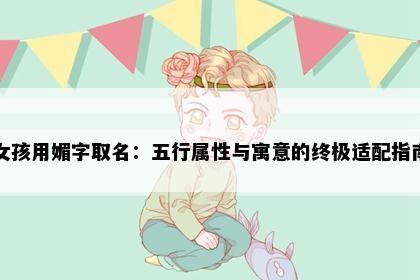 女孩用媚字取名：五行属性与寓意的终极适配指南