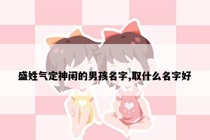 盛姓气定神闲的男孩名字,取什么名字好