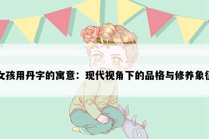 女孩用丹字的寓意：现代视角下的品格与修养象征