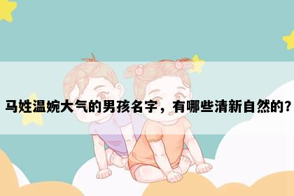 马姓温婉大气的男孩名字，有哪些清新自然的？