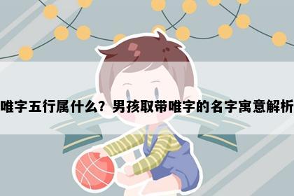 唯字五行属什么？男孩取带唯字的名字寓意解析
