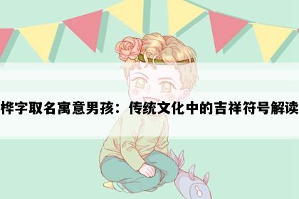 桦字取名寓意男孩：传统文化中的吉祥符号解读