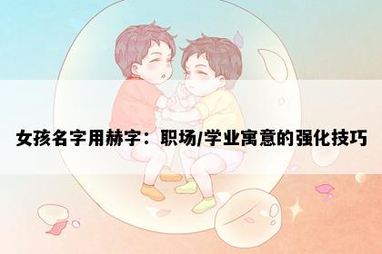 女孩名字用赫字：职场/学业寓意的强化技巧