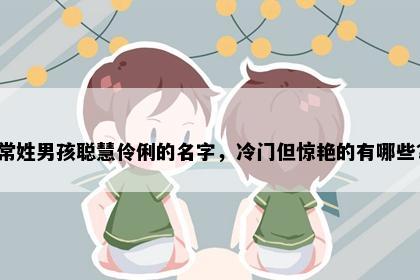 常姓男孩聪慧伶俐的名字，冷门但惊艳的有哪些？
