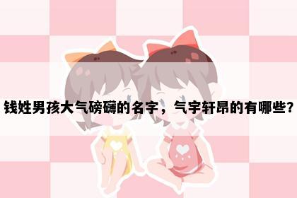 钱姓男孩大气磅礴的名字，气宇轩昂的有哪些？