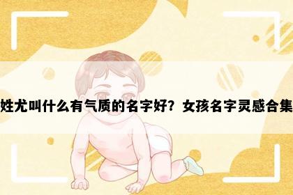 姓尤叫什么有气质的名字好？女孩名字灵感合集