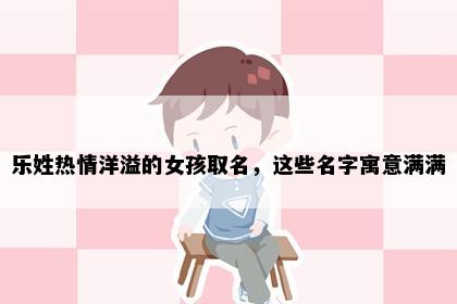 乐姓热情洋溢的女孩取名，这些名字寓意满满