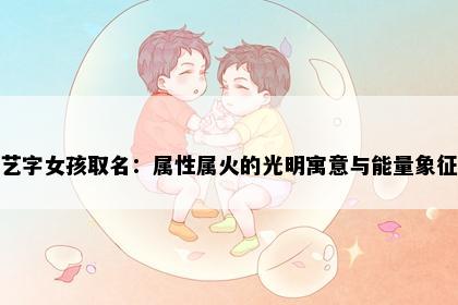 艺字女孩取名：属性属火的光明寓意与能量象征
