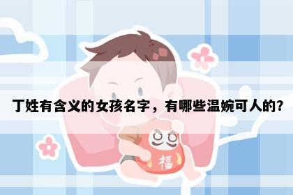 丁姓有含义的女孩名字，有哪些温婉可人的？