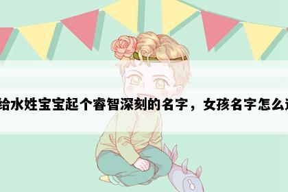 想给水姓宝宝起个睿智深刻的名字，女孩名字怎么选？