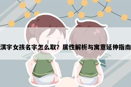 淇字女孩名字怎么取？属性解析与寓意延伸指南