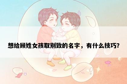 想给顾姓女孩取别致的名字,有什么技巧?
