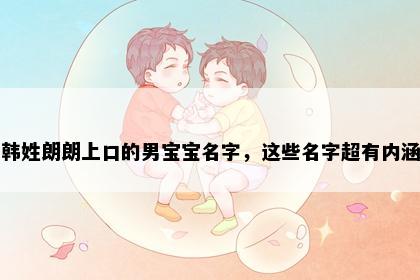 韩姓朗朗上口的男宝宝名字,这些名字超有内涵