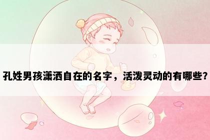 孔姓男孩潇洒自在的名字,活泼灵动的有哪些?