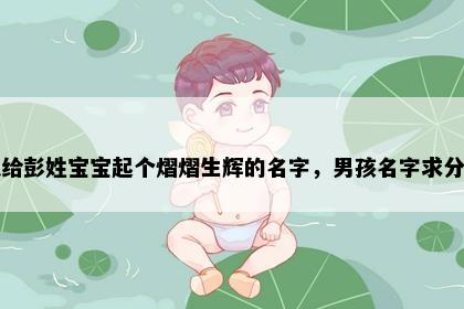 想给彭姓宝宝起个熠熠生辉的名字,男孩名字求分享