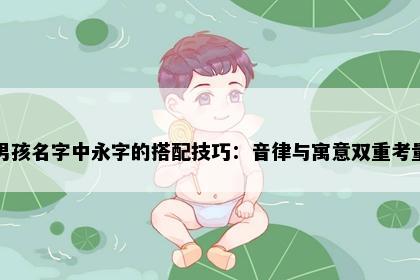 男孩名字中永字的搭配技巧:音律与寓意双重考量