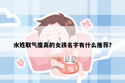水姓取气度高的女孩名字有什么推荐?