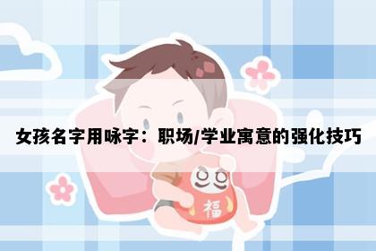 女孩名字用咏字：职场/学业寓意的强化技巧