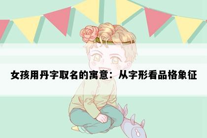 女孩用丹字取名的寓意：从字形看品格象征