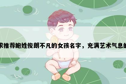求推荐鲍姓俊朗不凡的女孩名字,充满艺术气息的