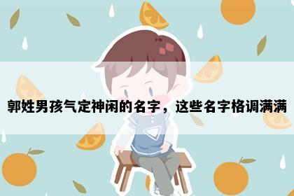 郭姓男孩气定神闲的名字,这些名字格调满满