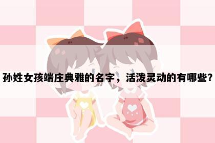 孙姓女孩端庄典雅的名字，活泼灵动的有哪些？