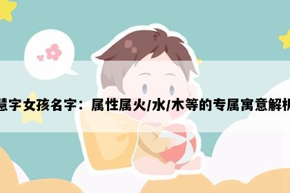 慧字女孩名字：属性属火/水/木等的专属寓意解析