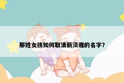 那姓女孩如何取清新淡雅的名字？