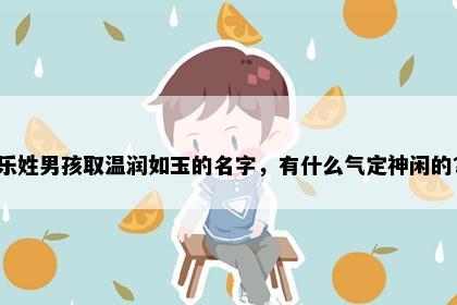 乐姓男孩取温润如玉的名字，有什么气定神闲的？